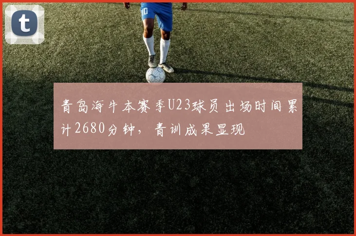 青岛海牛本赛季U23球员出场时间累计2680分钟，青训成果显现