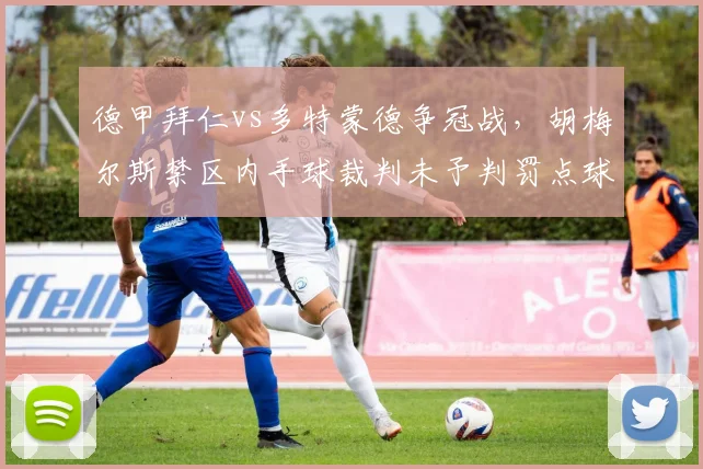 德甲拜仁vs多特蒙德争冠战，胡梅尔斯禁区内手球裁判未予判罚点球