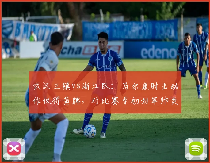 武汉三镇vs浙江队：马尔康肘击动作仅得黄牌，对比赛季初刘军帅类似动作直接红牌引发尺度讨论