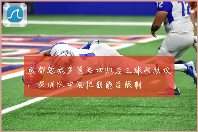 成都蓉城罗慕洛回归后三球两助攻，深圳队中场拦截能否限制